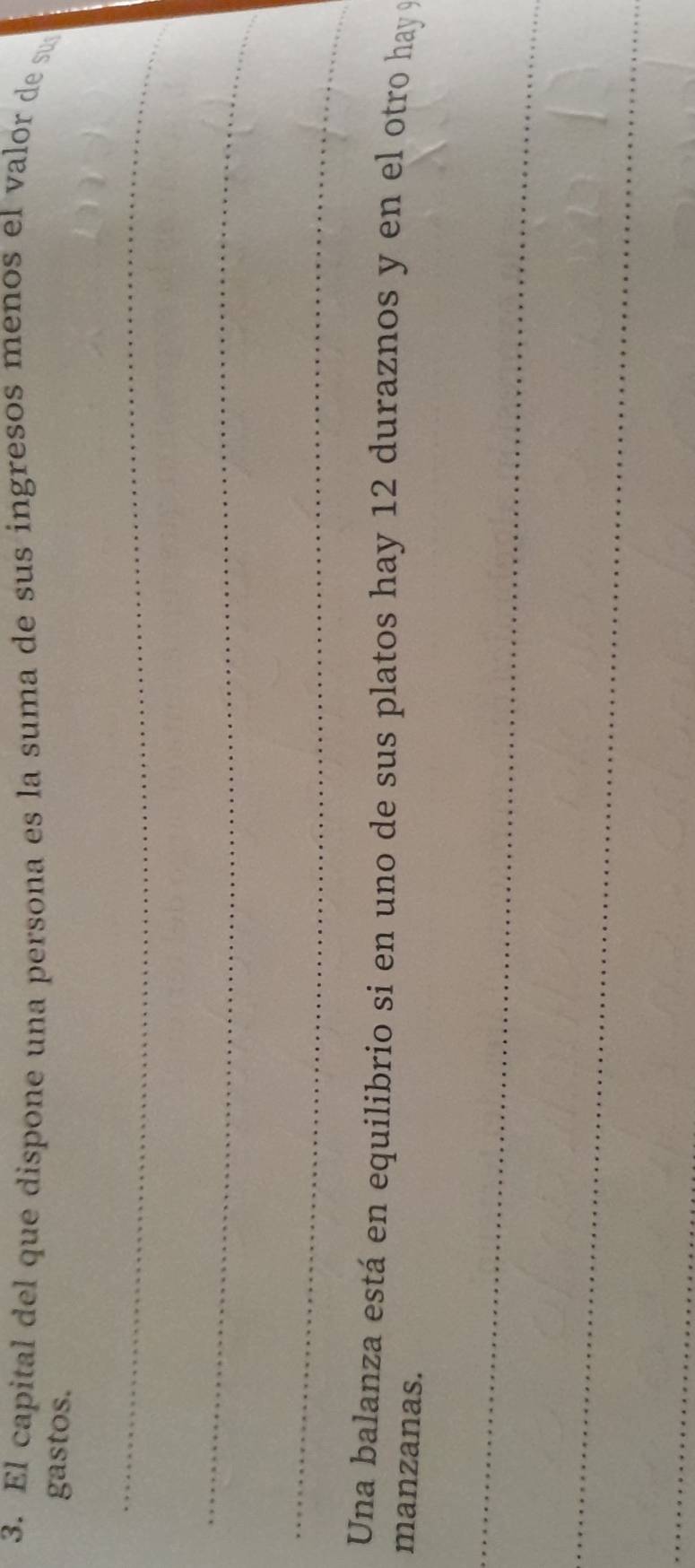 El capital del que dispone una persona es la suma de sus ingresos menos el valor de su 
gastos. 
_ 
_ 
_ 
Una balanza está en equilibrio si en uno de sus platos hay 12 duraznos y en el otro hay 9
manzanas. 
_ 
_ 
_