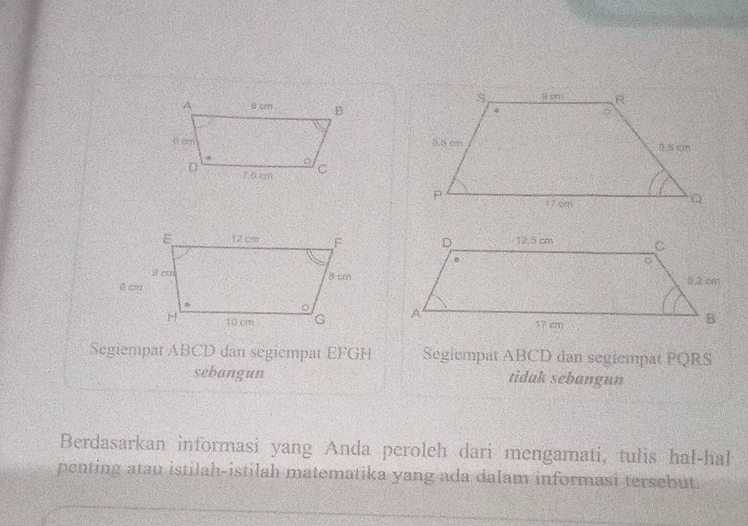 Segiempat ABCD dan segiempat EFGH Segiempat ABCD dan segiempat PQRS
sebangun tidak sebangun
Berdasarkan informasi yang Anda peroleh dari mengamati, tulis hal-hal
penting atau istilah-istilah matematika yang ada dalam informasi tersebut.