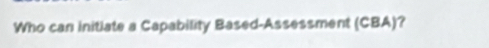 Who can initiate a Capability Based-Assessment (CBA)?