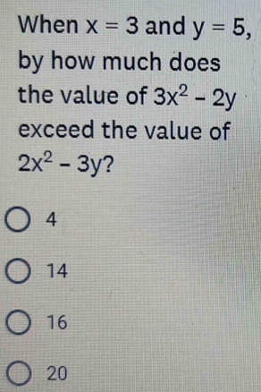 When x=3 and y=5, 
by how much does
the value of 3x^2-2y
exceed the value of
2x^2-3y 2
4
14
16
20