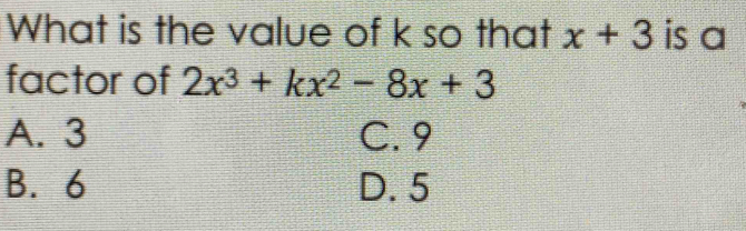 What is the value of k so that x+3 is a
factor of 2x^3+kx^2-8x+3
A. 3 C. 9
B. 6 D. 5