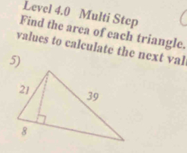 Level 4.0 Multi Step 
Find the area of each triangle. 
values to calculate the next val 
5)