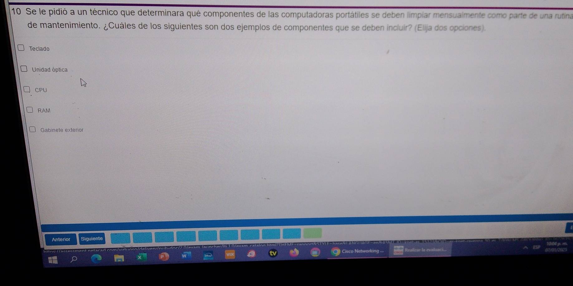 Se le pidió a un técnico que determinara qué componentes de las computadoras portátiles se deben limpiar mensualmente como parte de una rutina
de mantenimiento. ¿Cuáles de los siguientes son dos ejemplos de componentes que se deben incluir? (Elija dos opciones).
Teclado
Unidad óptica
CPU
RAM
Gabinete exterior
Anterior Siguiente