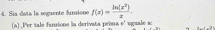 Sia data la seguente funzione f(x)= ln (x^2)/x . 
(a) Per tale funzione la derivata prima e’ uguale a:
m(x^2)