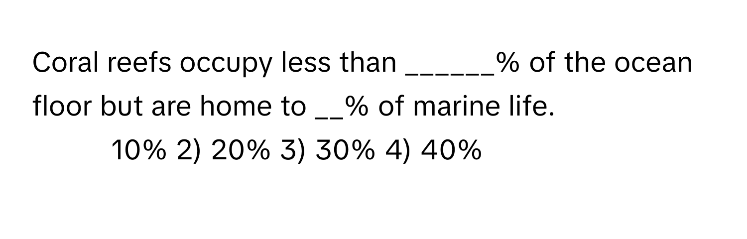 Coral reefs occupy less than ______% of the ocean floor but are home to __% of marine life.

1) 10% 2) 20% 3) 30% 4) 40%