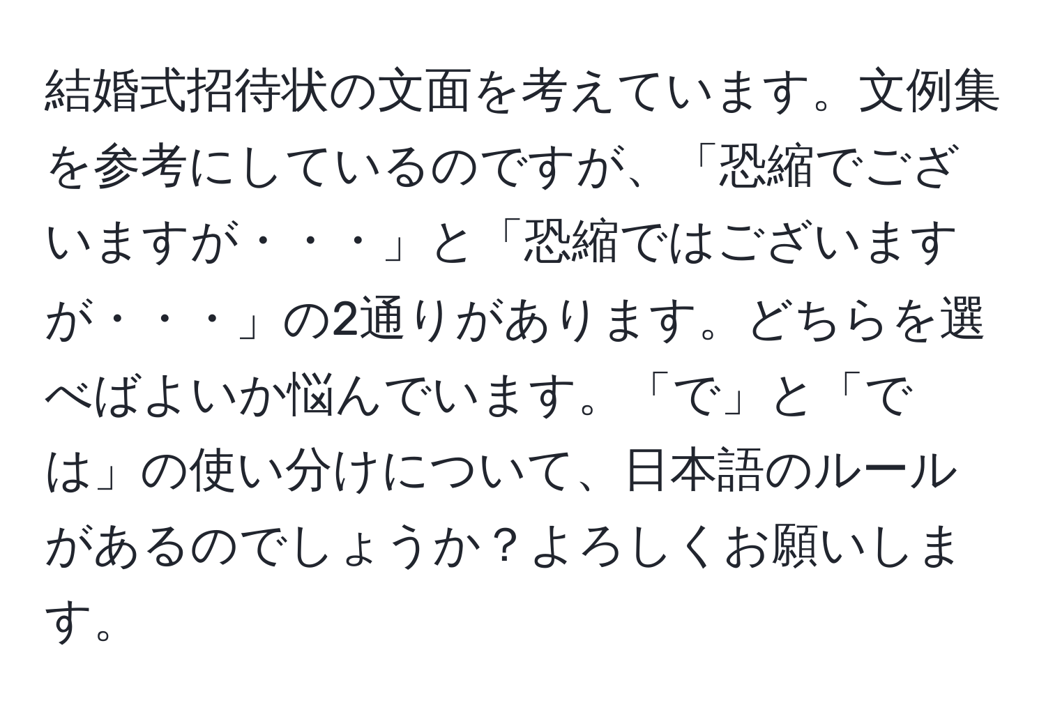 結婚式招待状の文面を考えています。文例集を参考にしているのですが、「恐縮でございますが・・・」と「恐縮ではございますが・・・」の2通りがあります。どちらを選べばよいか悩んでいます。「で」と「では」の使い分けについて、日本語のルールがあるのでしょうか？よろしくお願いします。