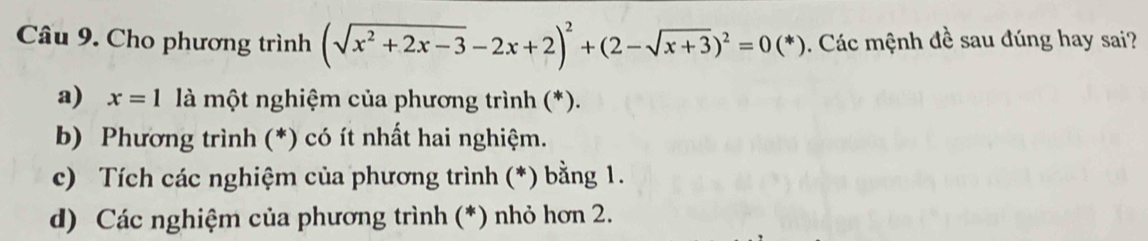 Cho phương trình (sqrt(x^2+2x-3)-2x+2)^2+(2-sqrt(x+3))^2=0(*).. Các mệnh đề sau đúng hay sai?
a) x=1 là một nghiệm của phương trình (*).
b) Phương trình (*) có ít nhất hai nghiệm.
c) Tích các nghiệm của phương trình (*) bằng 1.
d) Các nghiệm của phương trình (*) nhỏ hơn 2.