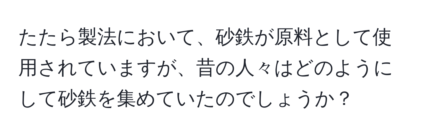 たたら製法において、砂鉄が原料として使用されていますが、昔の人々はどのようにして砂鉄を集めていたのでしょうか？