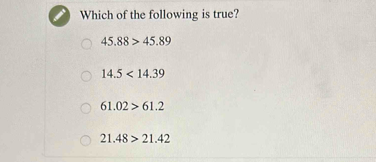 Which of the following is true?
45.88>45.89
14.5<14.39
61.02>61.2
21.48>21.42