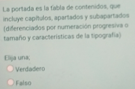 La portada es la tabla de contenidos, que
incluye capítulos, apartados y subapartados
(diferenciados por numeración progresiva o
tamaño y características de la tipografía)
Elija una;
Verdadero
Falso