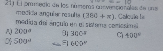 El promedio de los números convencionales de una
medida angular resulta (380+π ). Calcule la
medida del ángulo en el sistema centesimal.
A) 200^g
B) 300^g 400^g
C)
D 500^g
E) 600^g