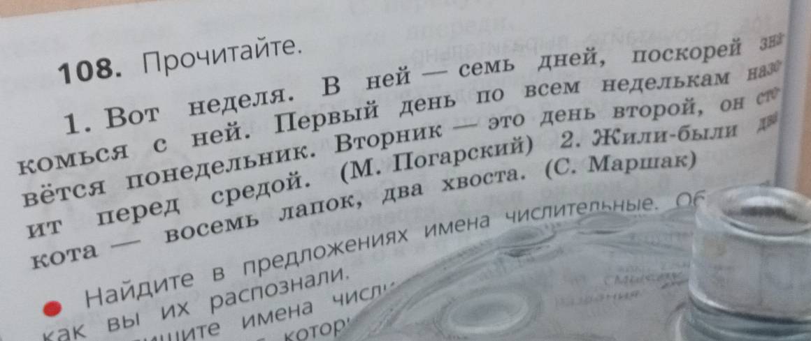 Прοчиτайτ. 
1. Вот неделя. В ней — семь дней, поскорей зв 
комься с ней. Первый день по всем неделькам наг 
вётся понедельник. Вторник — это день второй, он 
ит πеред средой. (М. Πогарский) 2. Кили-быіли 
кота — восемь лапок, два хвоста. (C. Маршак) 
Ηайдите в предложениях имена числиΤельны е 
Κак вы их распознали, 
'«tе Имена числ