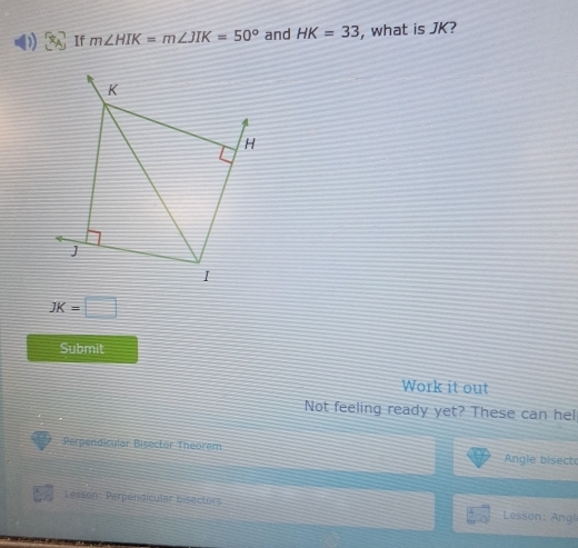 If m∠ HIK=m∠ JIK=50° and HK=33 , what is JK?
JK=□
Submit 
Work it out 
Not feeling ready yet? These can hel 
Perpendicular Bisector Theorem Angle bisecto 
Lesson: Perpendicular bisectors Lesson: Angl