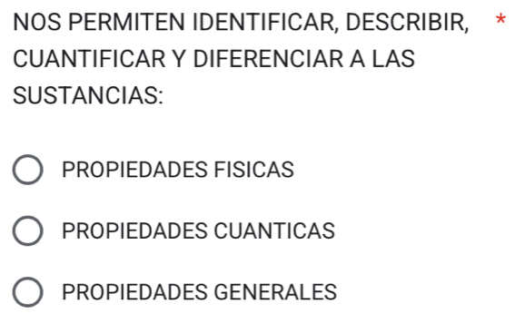 NOS PERMITEN IDENTIFICAR, DESCRIBIR, *
CUANTIFICAR Y DIFERENCIAR A LAS
SUSTANCIAS:
PROPIEDADES FISICAS
PROPIEDADES CUANTICAS
PROPIEDADES GENERALES