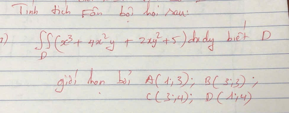 Tinh fich Fón b0x hei Aaw 
tudy biet D 
∈t ∈t _0^1 (x^3+4x^2y+2xy^2+5)d dxdy 
giòl hon bì A(1;3); B(3;3);
C(3;4); D(1;4)