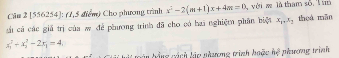 [556254]: (1,5 điểm) Cho phương trình x^2-2(m+1)x+4m=0 , với m là tham số. Tim
tất cả các giả trị của m để phương trình đã cho có hai nghiệm phân biệt x_1, x_2 thoả mãn
x_1^(2+x_2^2-2x_1)=4. 
ài toán bằng cách lập phương trình hoặc hệ phương trình