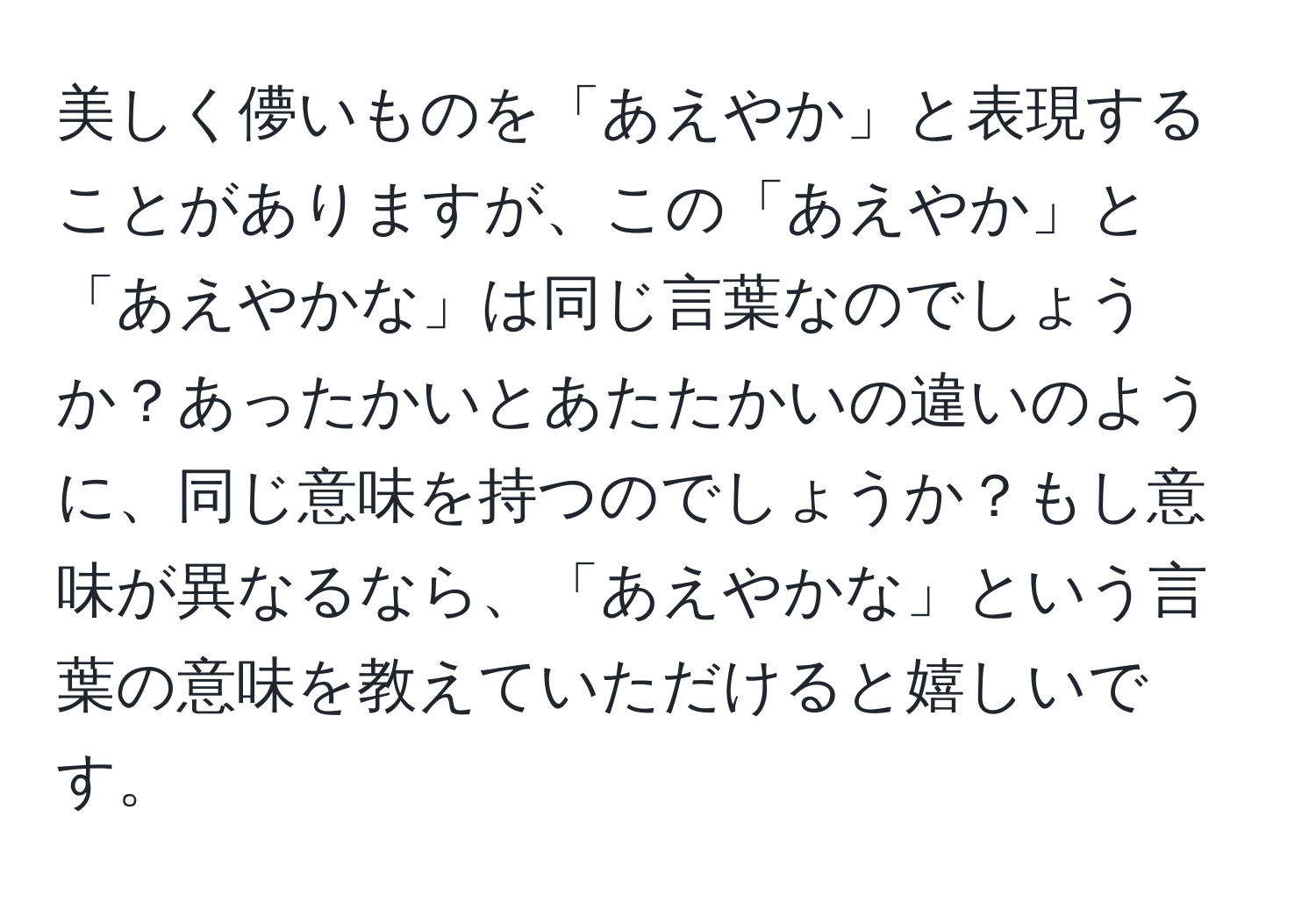 美しく儚いものを「あえやか」と表現することがありますが、この「あえやか」と「あえやかな」は同じ言葉なのでしょうか？あったかいとあたたかいの違いのように、同じ意味を持つのでしょうか？もし意味が異なるなら、「あえやかな」という言葉の意味を教えていただけると嬉しいです。