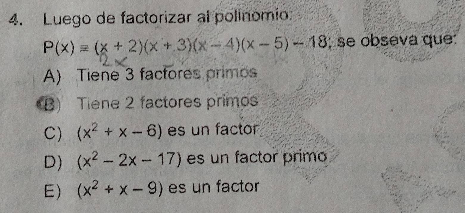 Luego de factorizar al polinomio:
P(x)=(x+2)(x+3)(x-4)(x-5)-18; se obseva que:
A) Tiene 3 factores primos
(B) Tiene 2 factores primos
C) (x^2+x-6) es un factor
D) (x^2-2x-17) es un factor primo
E) (x^2+x-9) es un factor