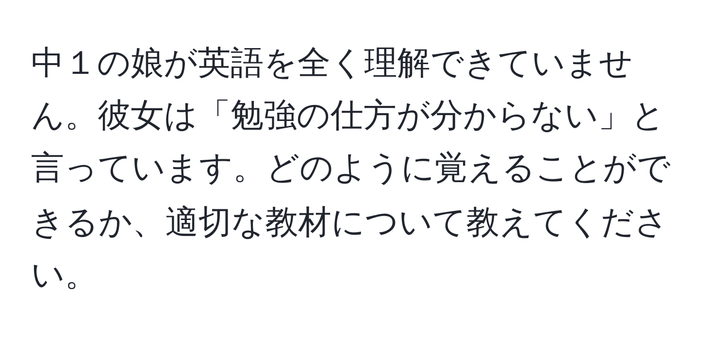 中１の娘が英語を全く理解できていません。彼女は「勉強の仕方が分からない」と言っています。どのように覚えることができるか、適切な教材について教えてください。