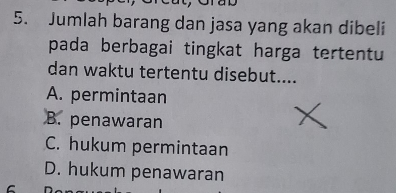 Jumlah barang dan jasa yang akan dibeli
pada berbagai tingkat harga tertentu
dan waktu tertentu disebut....
A. permintaan
B. penawaran
C. hukum permintaan
D. hukum penawaran