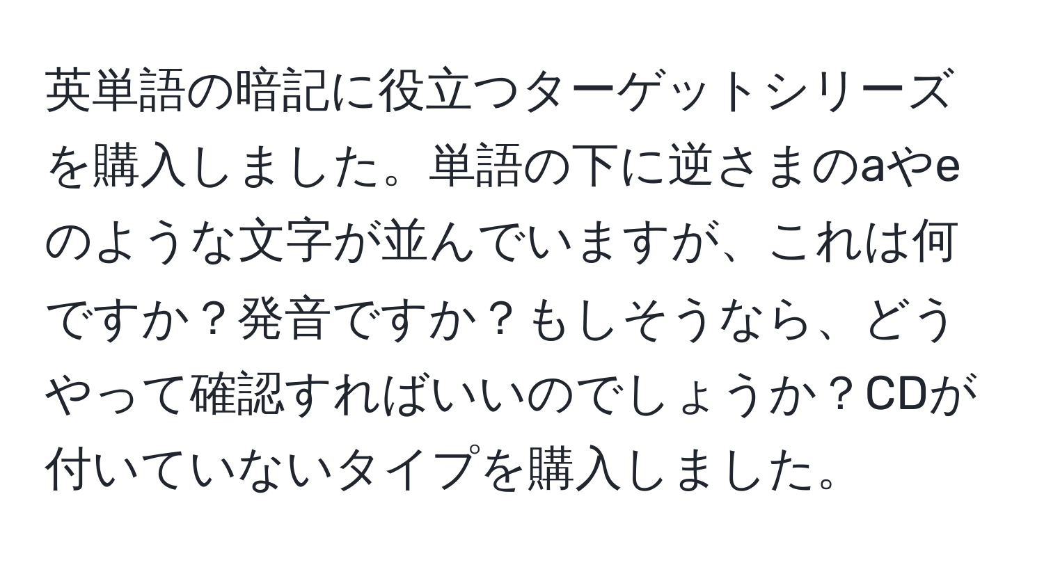 英単語の暗記に役立つターゲットシリーズを購入しました。単語の下に逆さまのaやeのような文字が並んでいますが、これは何ですか？発音ですか？もしそうなら、どうやって確認すればいいのでしょうか？CDが付いていないタイプを購入しました。