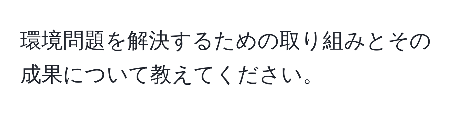 環境問題を解決するための取り組みとその成果について教えてください。