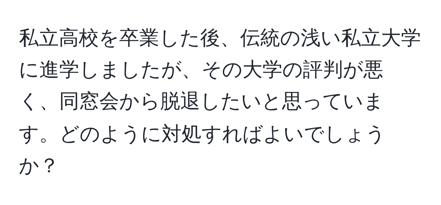 私立高校を卒業した後、伝統の浅い私立大学に進学しましたが、その大学の評判が悪く、同窓会から脱退したいと思っています。どのように対処すればよいでしょうか？