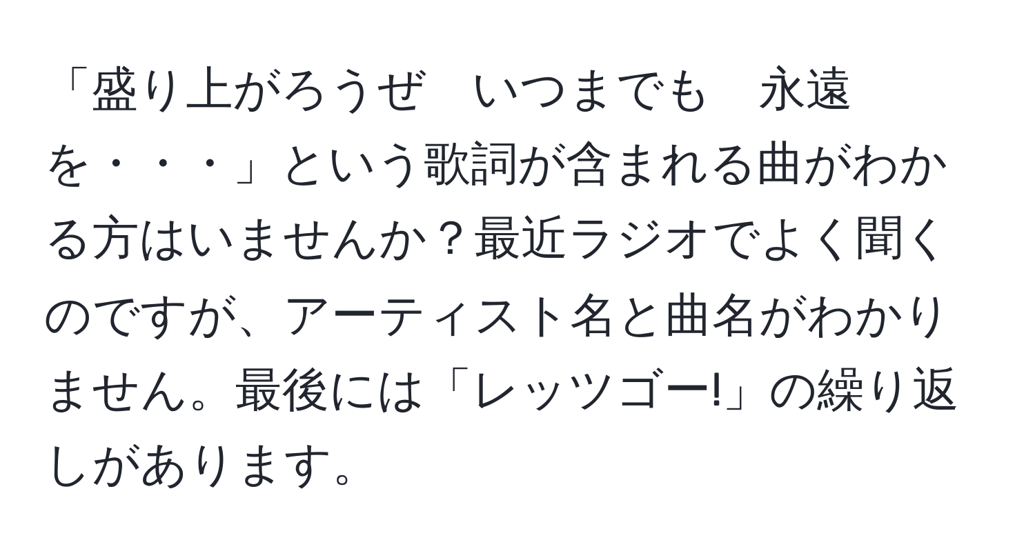 「盛り上がろうぜ　いつまでも　永遠を・・・」という歌詞が含まれる曲がわかる方はいませんか？最近ラジオでよく聞くのですが、アーティスト名と曲名がわかりません。最後には「レッツゴー!」の繰り返しがあります。