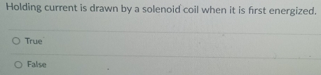 Holding current is drawn by a solenoid coil when it is frst energized.
True
False