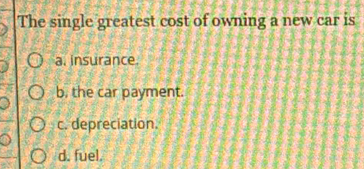 The single greatest cost of owning a new car is
a. insurance.
b. the car payment.
c. depreciation.
d. fuel.