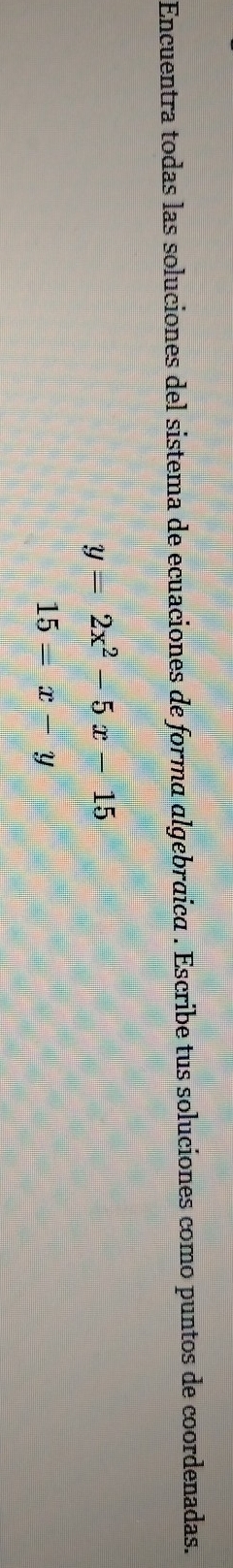 Encuentra todas las soluciones del sistema de ecuaciones de forma algebraica . Escribe tus soluciones como puntos de coordenadas.
y=2x^2-5x-15
15=x-y