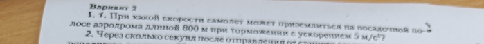 Βαрнант 2 
I. 1. Πрη хахοй сκоросτη самοлет мοжет πриземπτься ηа пοсαποчποй πο 
лосе аэродрома длнной 800 м цри τοрможении ε уеκорением 5M/c^2
2. Через сколько секунд πосле оτηравления ητ