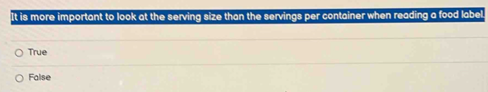 It is more important to look at the serving size than the servings per container when reading a food label.
True
False