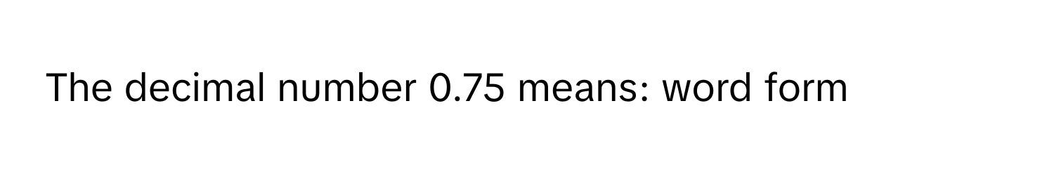 Solved: The decimal number 0.75 means: word form [Math]