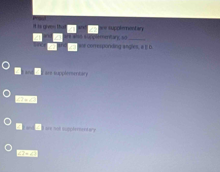 Prost 
it is given that ∠ 1 and ∠ 2 are supplementary
∠1 and ∠ 3 are also supplementary, so_ 
Since ∠ 2 and ∠ 3 are corresponding angles, a||b.
3 and 2 are supplementary
∠ 2≌ ∠ 3
2 and are not supplementary.
∠ 2=∠ 3