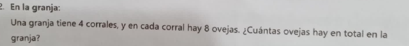 En la granja: 
Una granja tiene 4 corrales, y en cada corral hay 8 ovejas. ¿Cuántas ovejas hay en total en la 
granja?