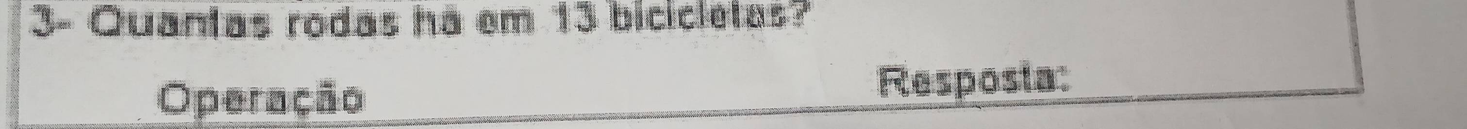 3- Quantas rodas ha em 13 bicicletas? 
Operação Resposia: