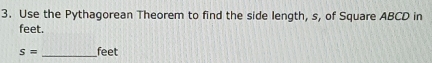 Use the Pythagorean Theorem to find the side length, s, of Square ABCD in
feet.
s= _ feet