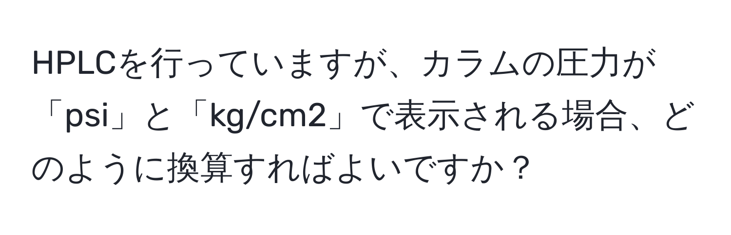 HPLCを行っていますが、カラムの圧力が「psi」と「kg/cm2」で表示される場合、どのように換算すればよいですか？