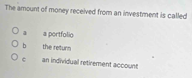 The amount of money received from an investment is called
a a portfolio
b the return
C an individual retirement account