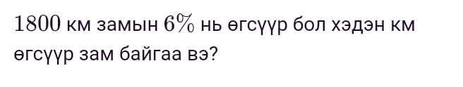 1800 км замын 6% нь θгсγγр бол хэдэн км 
əгcγγр зам байгаа вэ?