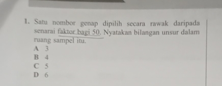 Satu nombor genap dipilih secara rawak daripada
senarai faktor bagi 50. Nyatakan bilangan unsur dalam
ruang sampel itu.
A 3
B 4
C 5
D 6