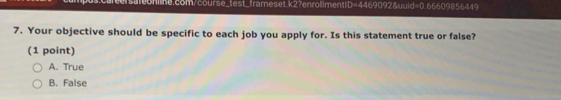 d=0 .66609856449
7. Your objective should be specific to each job you apply for. Is this statement true or false?
(1 point)
A. True
B. False