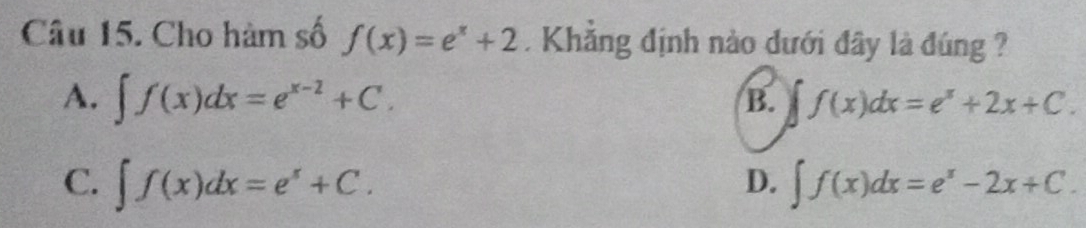 Cho hàm số f(x)=e^x+2. Khắng định nào dưới đây là đúng ?
A. ∈t f(x)dx=e^(x-2)+C. ∈t f(x)dx=e^x+2x+C. 
B.
D.
C. ∈t f(x)dx=e^x+C. ∈t f(x)dx=e^x-2x+C.