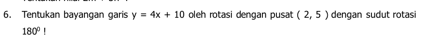 Tentukan bayangan garis y=4x+10 oleh rotasi dengan pusat (2,5) dengan sudut rotasi
180°!