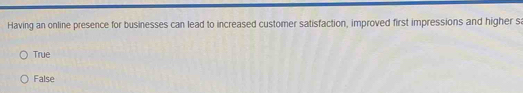 Having an online presence for businesses can lead to increased customer satisfaction, improved first impressions and higher s
True
False