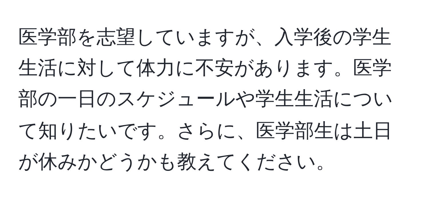 医学部を志望していますが、入学後の学生生活に対して体力に不安があります。医学部の一日のスケジュールや学生生活について知りたいです。さらに、医学部生は土日が休みかどうかも教えてください。