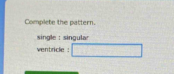 Complete the pattern. 
single : singular 
ventricle :