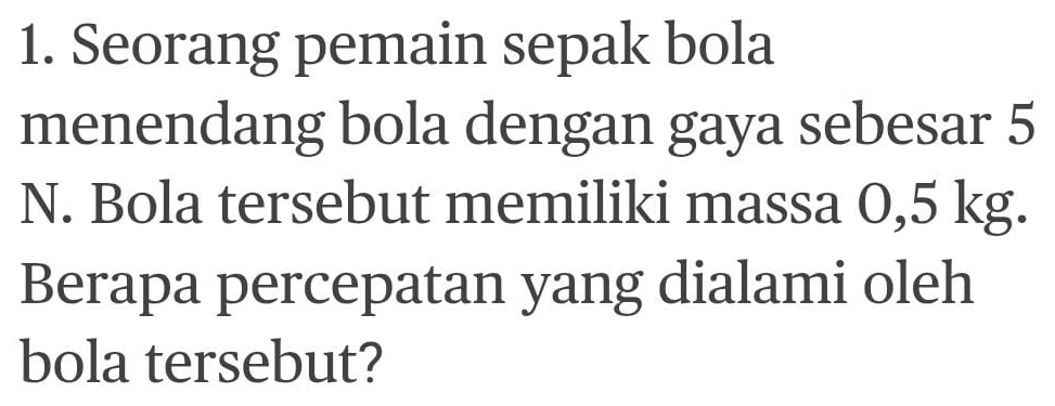 Seorang pemain sepak bola 
menendang bola dengan gaya sebesar 5
N. Bola tersebut memiliki massa 0,5 kg. 
Berapa percepatan yang dialami oleh 
bola tersebut?