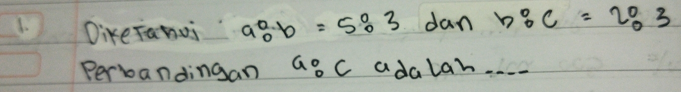 Dike Tanoi a^0_0b=5^0_03 dan b:c=2:3
Perbandingan a°_0C adalan. .